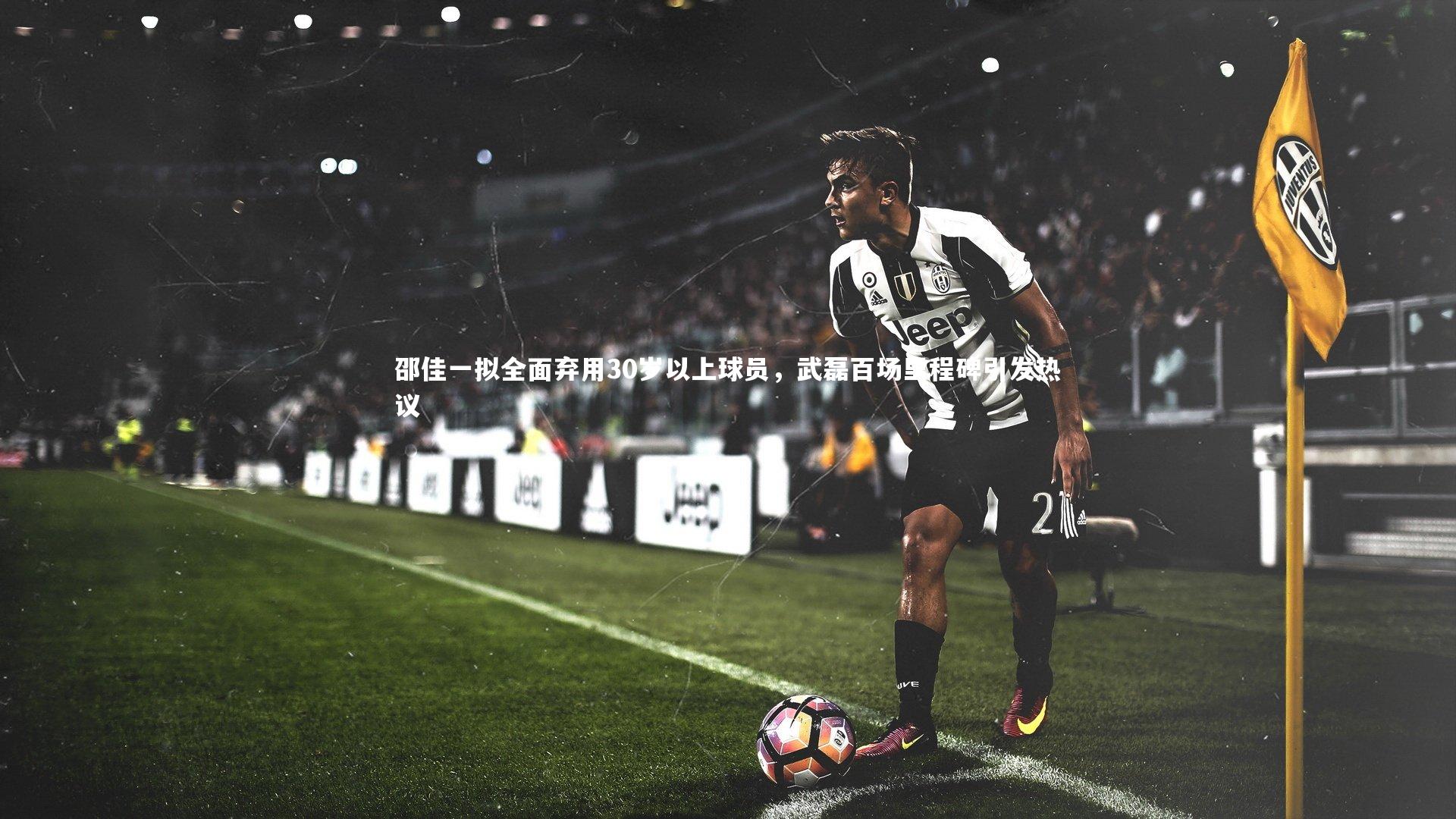 邵佳一拟全面弃用30岁以上球员，武磊百场里程碑引发热议