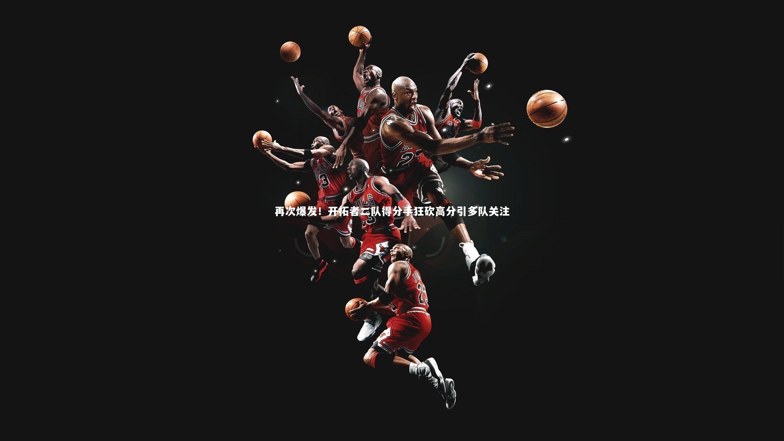 fb体育_再次爆发！开拓者二队得分手狂砍高分引多队关注