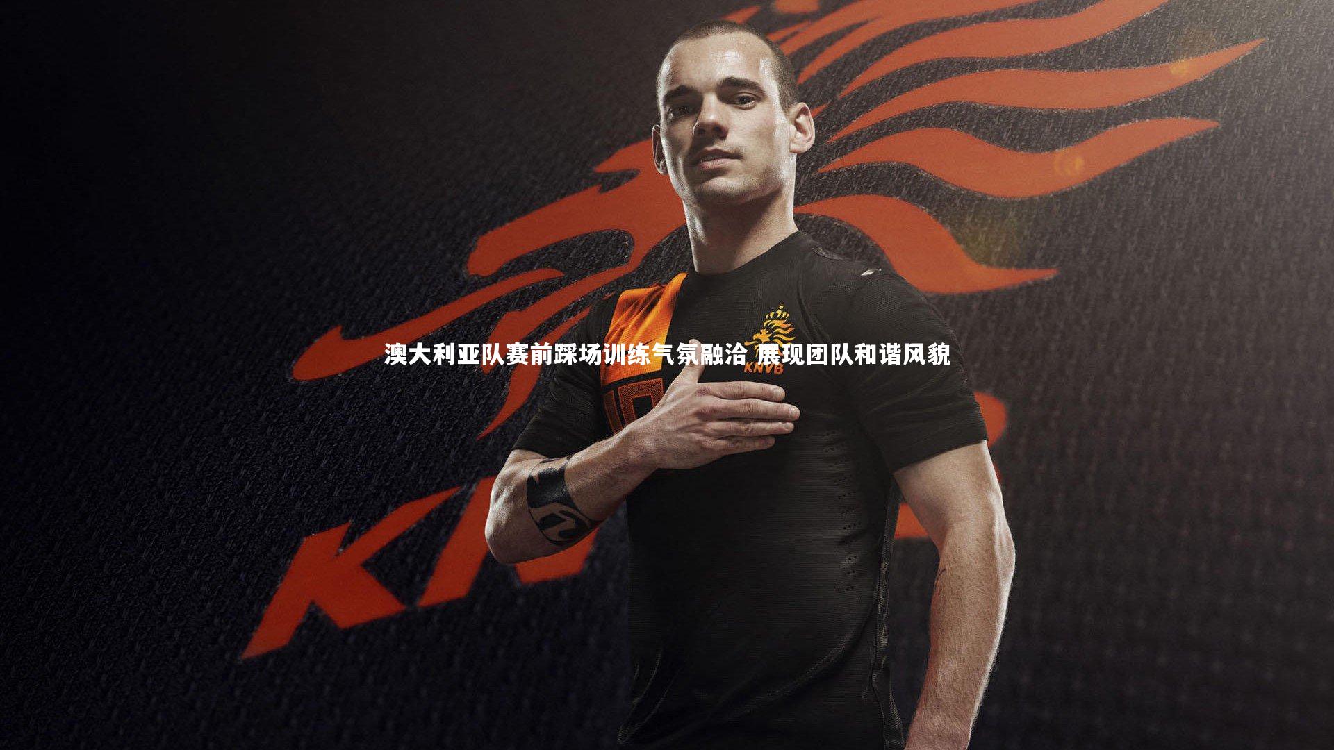 澳大利亚队赛前踩场训练气氛融洽 展现团队和谐风貌