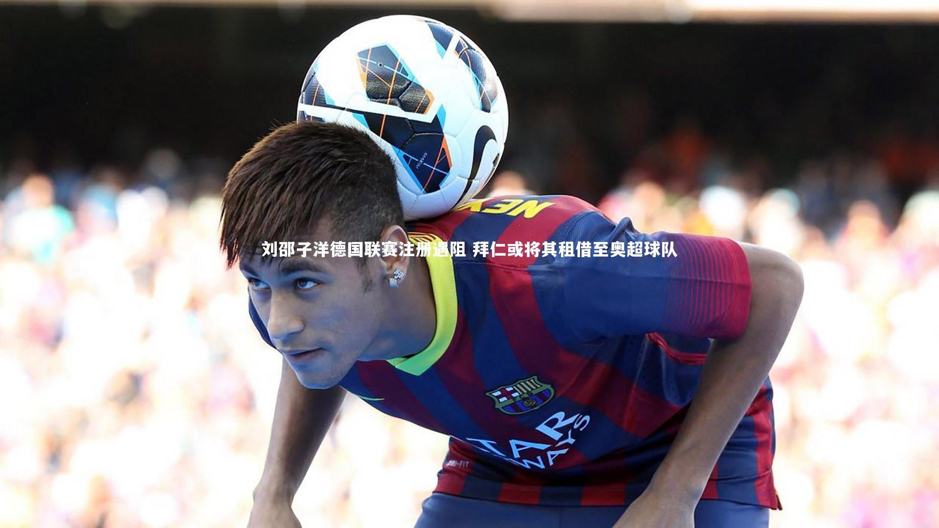 刘邵子洋德国联赛注册遇阻 拜仁或将其租借至奥超球队