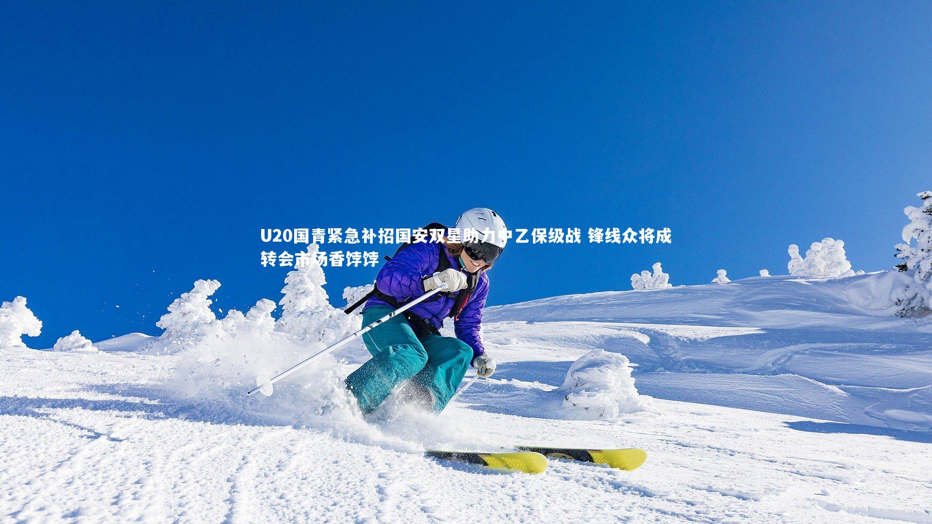 fb体育|U20国青紧急补招国安双星助力中乙保级战 锋线众将成转会市场香饽饽